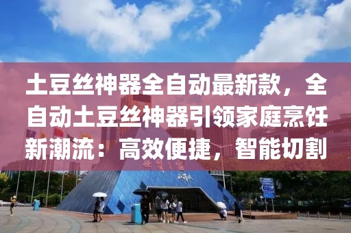 土豆絲神器全自動最新款，全自動土豆絲神器引領(lǐng)家庭烹飪新潮流：高效便捷，智能切割