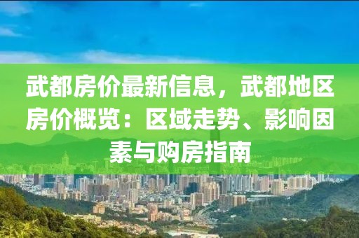 武都房價最新信息，武都地區(qū)房價概覽：區(qū)域走勢、影響因素與購房指南