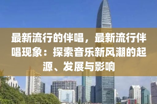 最新流行的伴唱，最新流行伴唱現(xiàn)象：探索音樂新風潮的起源、發(fā)展與影響