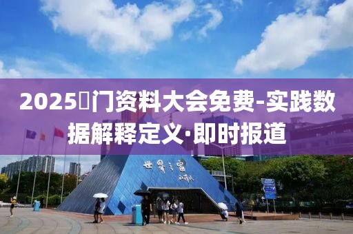 2025澚門資料大會免費-實踐數(shù)據(jù)解釋定義·即時報道