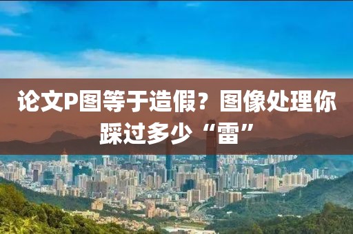 論文P圖等于造假？圖像處理你踩過多少“雷”