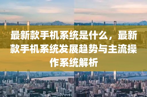 最新款手機系統(tǒng)是什么，最新款手機系統(tǒng)發(fā)展趨勢與主流操作系統(tǒng)解析