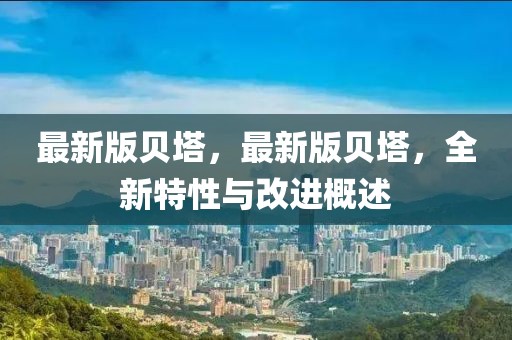 最新版貝塔，最新版貝塔，全新特性與改進(jìn)概述