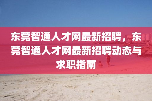 東莞智通人才網(wǎng)最新招聘，東莞智通人才網(wǎng)最新招聘動態(tài)與求職指南