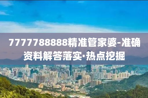 7777788888精準(zhǔn)管家婆-準(zhǔn)確資料解答落實(shí)·熱點(diǎn)挖掘