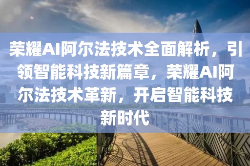 榮耀AI阿爾法技術(shù)全面解析，引領(lǐng)智能科技新篇章，榮耀AI阿爾法技術(shù)革新，開啟智能科技新時(shí)代