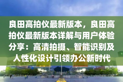 良田高拍儀最新版本，良田高拍儀最新版本詳解與用戶體驗(yàn)分享：高清拍攝、智能識(shí)別及人性化設(shè)計(jì)引領(lǐng)辦公新時(shí)代