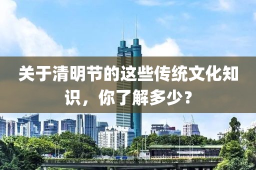 關(guān)于清明節(jié)的這些傳統(tǒng)文化知識(shí)，你了解多少？