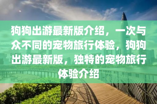 狗狗出游最新版介紹，一次與眾不同的寵物旅行體驗(yàn)，狗狗出游最新版，獨(dú)特的寵物旅行體驗(yàn)介紹