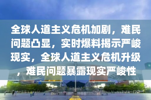 全球人道主義危機(jī)加劇，難民問題凸顯，實(shí)時(shí)爆料揭示嚴(yán)峻現(xiàn)實(shí)，全球人道主義危機(jī)升級，難民問題暴露現(xiàn)實(shí)嚴(yán)峻性