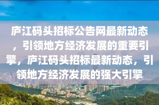 廬江碼頭招標公告網(wǎng)最新動態(tài)，引領地方經(jīng)濟發(fā)展的重要引擎，廬江碼頭招標最新動態(tài)，引領地方經(jīng)濟發(fā)展的強大引擎