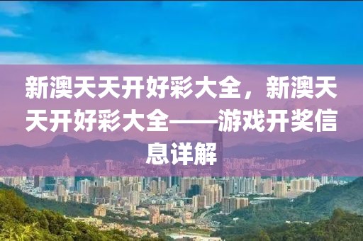 新澳天天開好彩大全，新澳天天開好彩大全——游戲開獎信息詳解