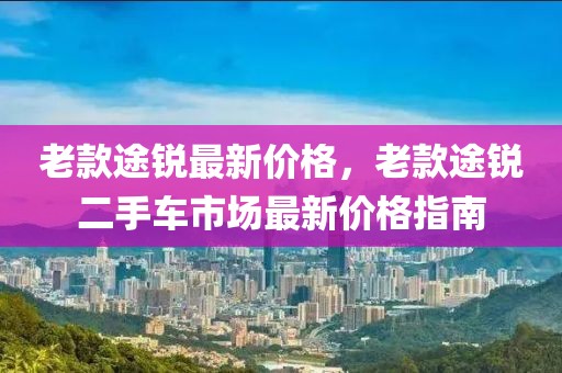 老款途銳最新價(jià)格，老款途銳二手車市場(chǎng)最新價(jià)格指南