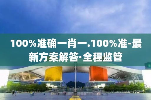 100%準(zhǔn)確一肖一.100%準(zhǔn)-最新方案解答·全程監(jiān)管