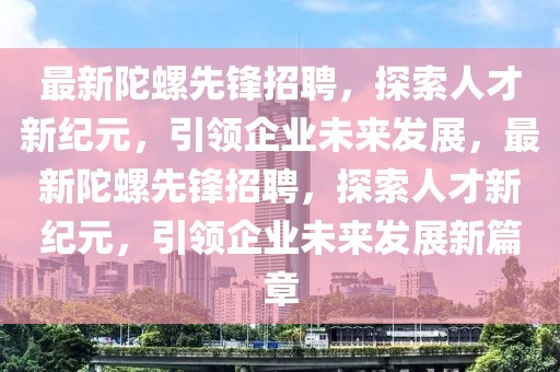 最新陀螺先鋒招聘，探索人才新紀(jì)元，引領(lǐng)企業(yè)未來發(fā)展，最新陀螺先鋒招聘，探索人才新紀(jì)元，引領(lǐng)企業(yè)未來發(fā)展新篇章