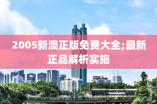 2005新澳正版免費(fèi)大全;最新正品解析實(shí)施