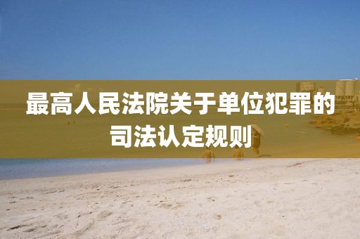最高人民法院關(guān)于單位犯罪的司法認(rèn)定規(guī)則