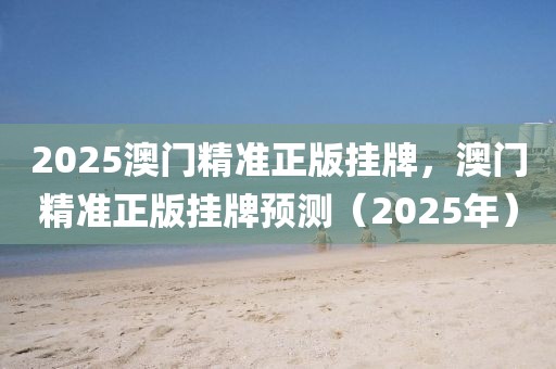2025澳門精準(zhǔn)正版掛牌，澳門精準(zhǔn)正版掛牌預(yù)測（2025年）