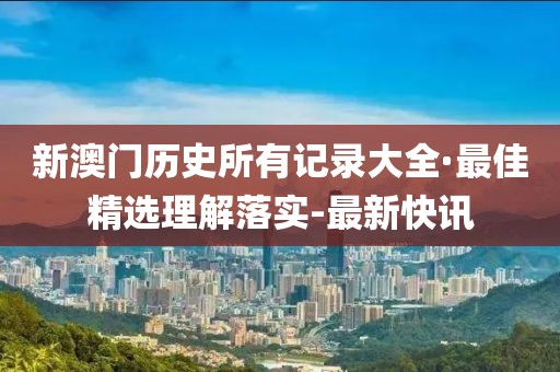 新澳門(mén)歷史所有記錄大全·最佳精選理解落實(shí)-最新快訊