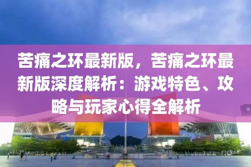 苦痛之環(huán)最新版，苦痛之環(huán)最新版深度解析：游戲特色、攻略與玩家心得全解析