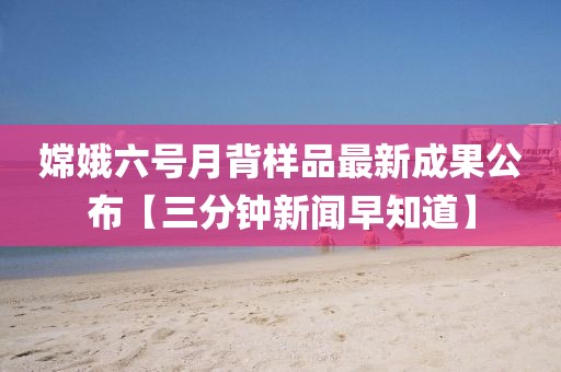 嫦娥六號月背樣品最新成果公布【三分鐘新聞早知道】