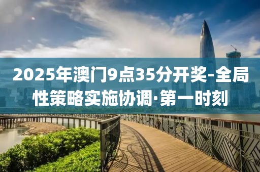 2025年澳門9點(diǎn)35分開(kāi)獎(jiǎng)-全局性策略實(shí)施協(xié)調(diào)·第一時(shí)刻