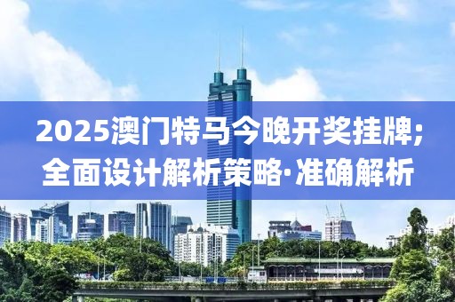 2025澳門特馬今晚開獎掛牌;全面設計解析策略·準確解析