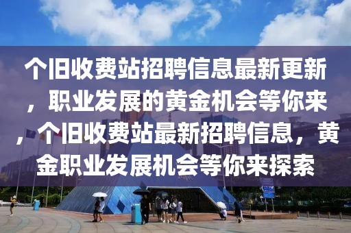 個舊收費站招聘信息最新更新，職業(yè)發(fā)展的黃金機會等你來，個舊收費站最新招聘信息，黃金職業(yè)發(fā)展機會等你來探索