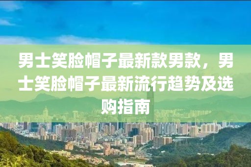 男士笑臉帽子最新款男款，男士笑臉帽子最新流行趨勢(shì)及選購指南