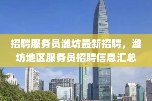 招聘服務(wù)員濰坊最新招聘，濰坊地區(qū)服務(wù)員招聘信息匯總