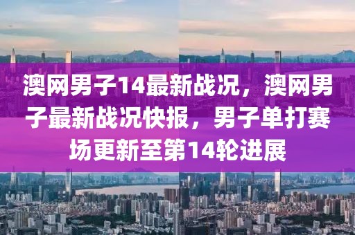 澳網(wǎng)男子14最新戰(zhàn)況，澳網(wǎng)男子最新戰(zhàn)況快報，男子單打賽場更新至第14輪進展