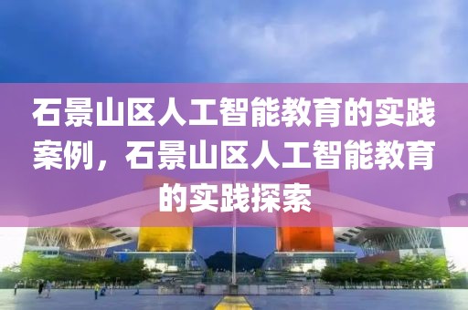石景山區(qū)人工智能教育的實(shí)踐案例，石景山區(qū)人工智能教育的實(shí)踐探索