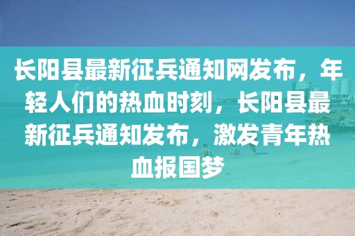 長陽縣最新征兵通知網(wǎng)發(fā)布，年輕人們的熱血時(shí)刻，長陽縣最新征兵通知發(fā)布，激發(fā)青年熱血報(bào)國夢