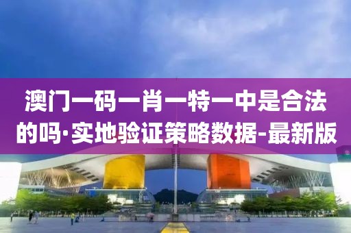 澳門一碼一肖一特一中是合法的嗎·實地驗證策略數(shù)據(jù)-最新版