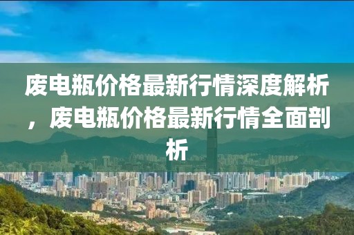 廢電瓶價格最新行情深度解析，廢電瓶價格最新行情全面剖析