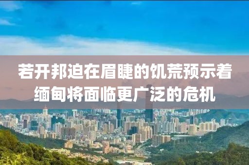 若開邦迫在眉睫的饑荒預(yù)示著緬甸將面臨更廣泛的危機(jī)
