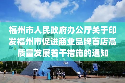 福州市人民政府辦公廳關(guān)于印發(fā)福州市促進(jìn)商業(yè)品牌首店高質(zhì)量發(fā)展若干措施的通知