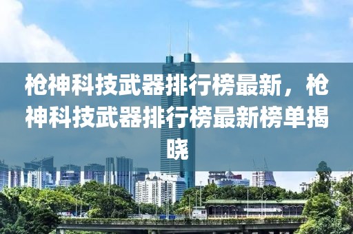 槍神科技武器排行榜最新，槍神科技武器排行榜最新榜單揭曉