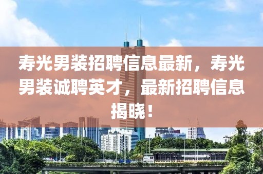壽光男裝招聘信息最新，壽光男裝誠聘英才，最新招聘信息揭曉！