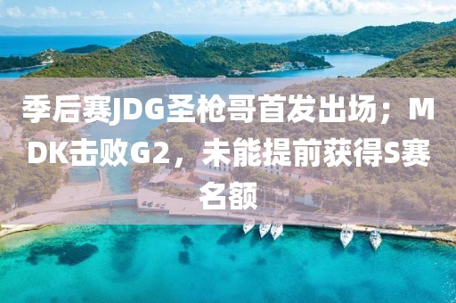 季后賽JDG圣槍哥首發(fā)出場(chǎng)；MDK擊敗G2，未能提前獲得S賽名額