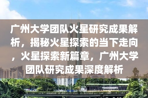 廣州大學(xué)團(tuán)隊(duì)火星研究成果解析，揭秘火星探索的當(dāng)下走向，火星探索新篇章，廣州大學(xué)團(tuán)隊(duì)研究成果深度解析
