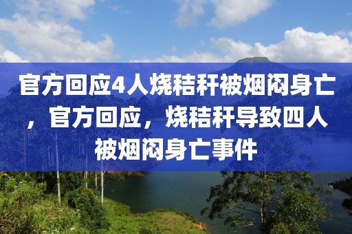 官方回應(yīng)4人燒秸稈被煙悶身亡，官方回應(yīng)，燒秸稈導(dǎo)致四人被煙悶身亡事件