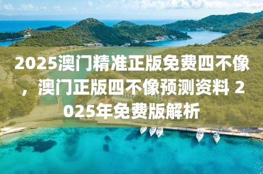 2025澳門精準(zhǔn)正版免費(fèi)四不像，澳門正版四不像預(yù)測(cè)資料 2025年免費(fèi)版解析