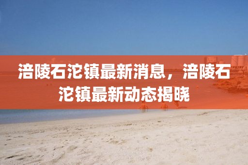 涪陵石沱鎮(zhèn)最新消息，涪陵石沱鎮(zhèn)最新動態(tài)揭曉