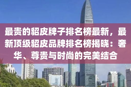 最貴的貂皮牌子排名榜最新，最新頂級(jí)貂皮品牌排名榜揭曉：奢華、尊貴與時(shí)尚的完美結(jié)合