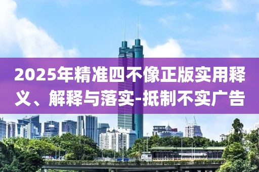 2025年精準四不像正版實用釋義、解釋與落實-抵制不實廣告