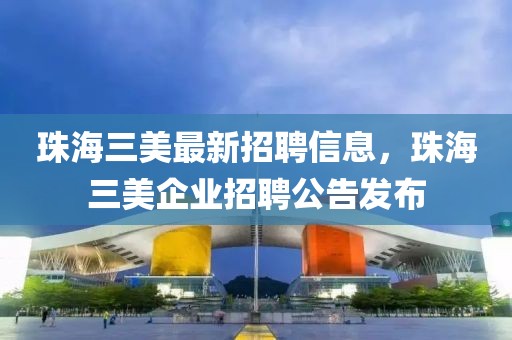 珠海三美最新招聘信息，珠海三美企業(yè)招聘公告發(fā)布