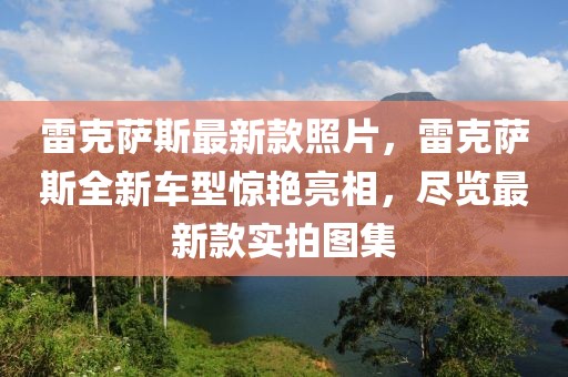 雷克薩斯最新款照片，雷克薩斯全新車型驚艷亮相，盡覽最新款實拍圖集