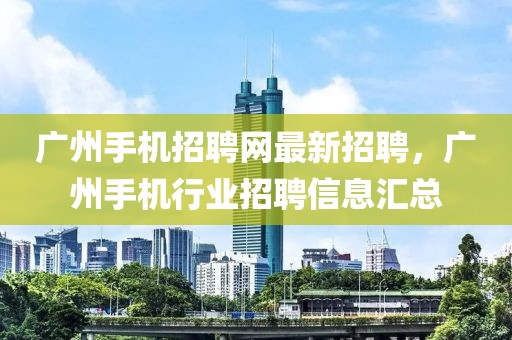 廣州手機(jī)招聘網(wǎng)最新招聘，廣州手機(jī)行業(yè)招聘信息匯總