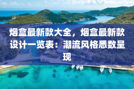 煙盒最新款大全，煙盒最新款設(shè)計(jì)一覽表：潮流風(fēng)格悉數(shù)呈現(xiàn)